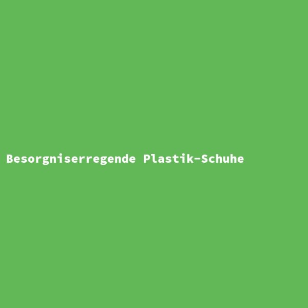 Besorgniserregende Plastik-Schuhe